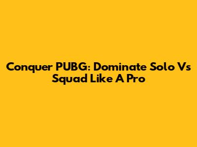 Conquer PUBG: Dominate Solo Vs Squad Like A Pro