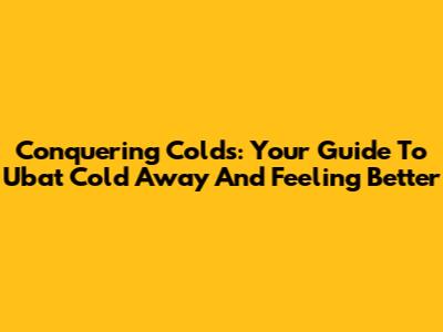 Conquering Colds: Your Guide To Ubat Cold Away And Feeling Better