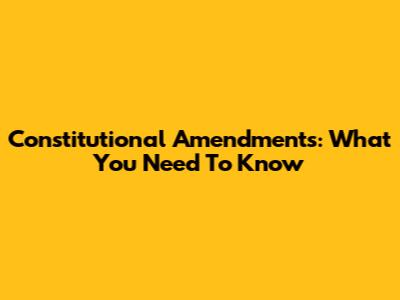 Constitutional Amendments: What You Need To Know