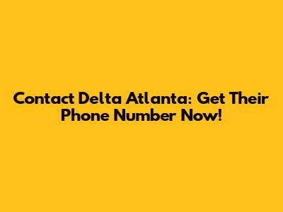 Contact Delta Atlanta: Get Their Phone Number Now!