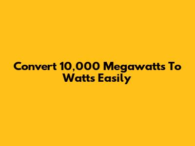Convert 10,000 Megawatts To Watts Easily