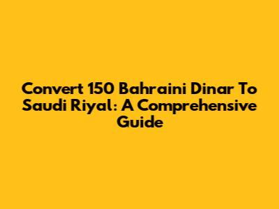 Convert 150 Bahraini Dinar To Saudi Riyal: A Comprehensive Guide