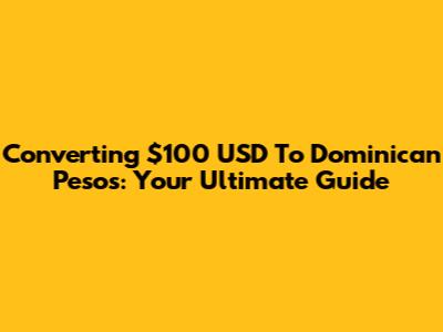 Converting $100 USD To Dominican Pesos: Your Ultimate Guide
