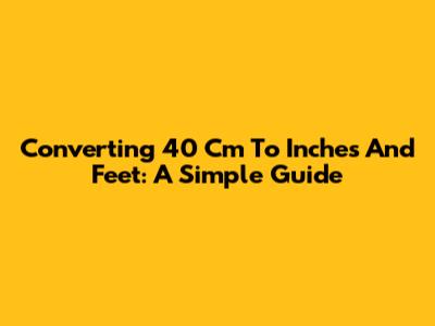 Converting 40 Cm To Inches And Feet: A Simple Guide