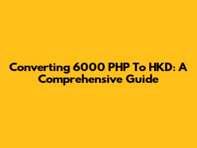 Converting 6000 PHP To HKD: A Comprehensive Guide