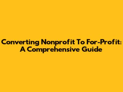 Converting Nonprofit To For-Profit: A Comprehensive Guide
