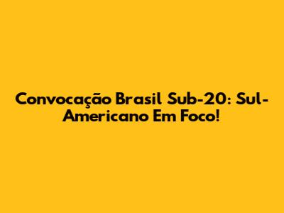 Convocação Brasil Sub-20: Sul-Americano Em Foco!