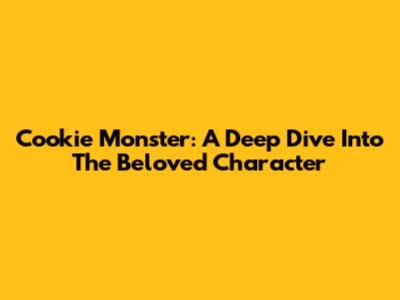 Cookie Monster: A Deep Dive Into The Beloved Character