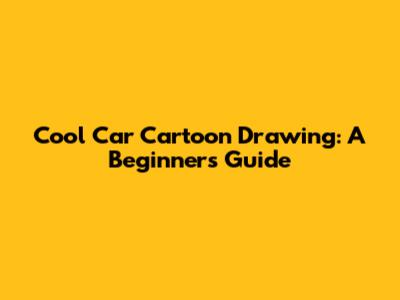 Cool Car Cartoon Drawing: A Beginner's Guide