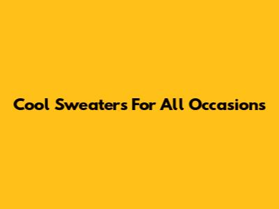 Cool Sweaters For All Occasions