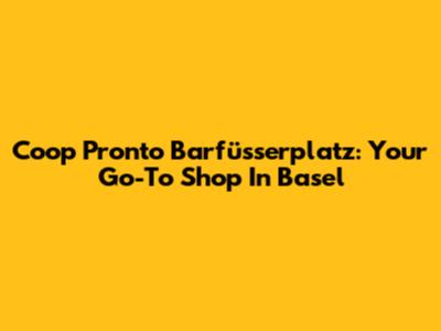 Coop Pronto Barfüsserplatz: Your Go-To Shop In Basel