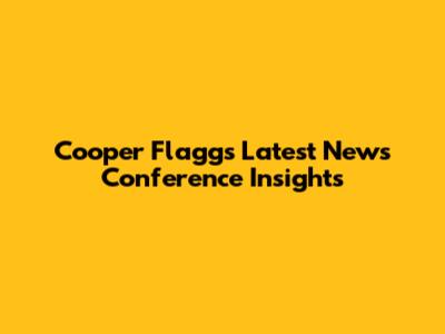 Cooper Flagg's Latest News Conference Insights