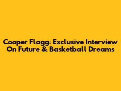 Cooper Flagg: Exclusive Interview On Future & Basketball Dreams