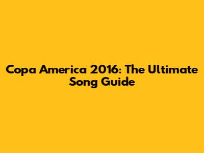 Copa America 2016: The Ultimate Song Guide