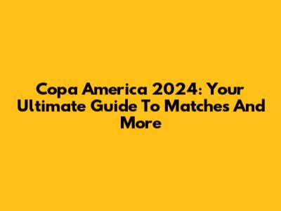 Copa America 2024: Your Ultimate Guide To Matches And More
