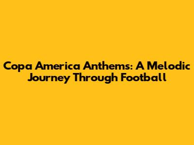 Copa America Anthems: A Melodic Journey Through Football