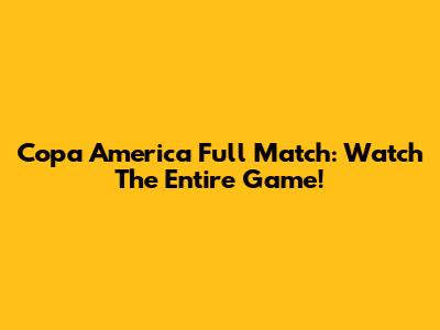 Copa America Full Match: Watch The Entire Game!
