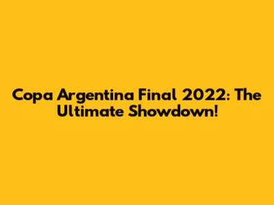 Copa Argentina Final 2022: The Ultimate Showdown!