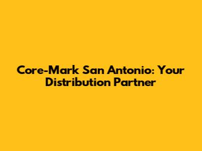 Core-Mark San Antonio: Your Distribution Partner