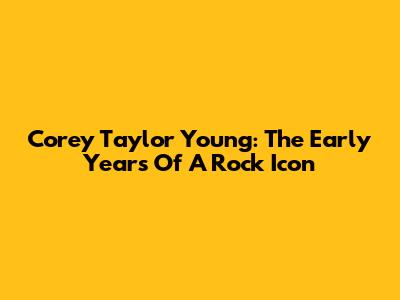 Corey Taylor Young: The Early Years Of A Rock Icon