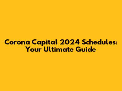 Corona Capital 2024 Schedules: Your Ultimate Guide