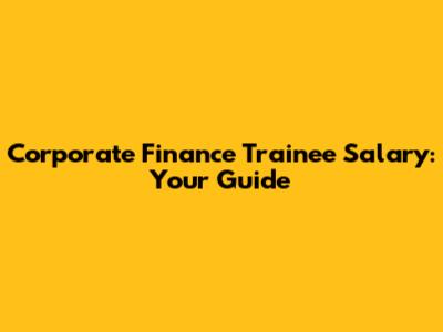 Corporate Finance Trainee Salary: Your Guide