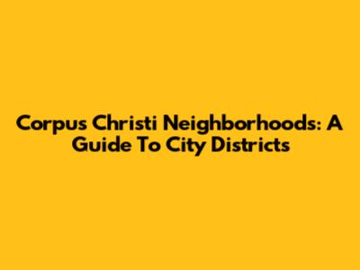 Corpus Christi Neighborhoods: A Guide To City Districts