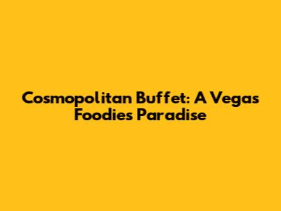 Cosmopolitan Buffet: A Vegas Foodie's Paradise