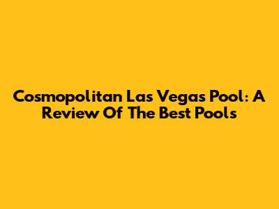 Cosmopolitan Las Vegas Pool: A Review Of The Best Pools