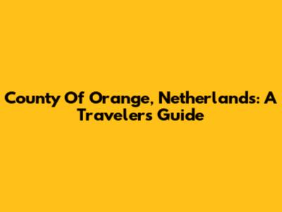 County Of Orange, Netherlands: A Traveler's Guide