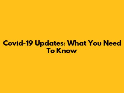 Covid-19 Updates: What You Need To Know