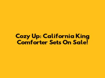 Cozy Up: California King Comforter Sets On Sale!