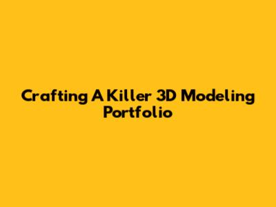 Crafting A Killer 3D Modeling Portfolio
