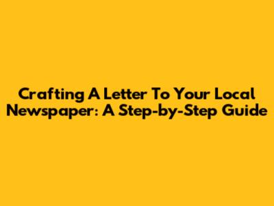 Crafting A Letter To Your Local Newspaper: A Step-by-Step Guide