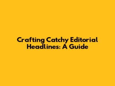 Crafting Catchy Editorial Headlines: A Guide