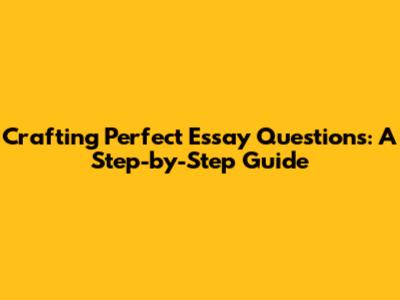 Crafting Perfect Essay Questions: A Step-by-Step Guide