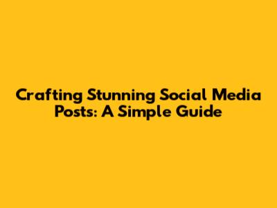Crafting Stunning Social Media Posts: A Simple Guide