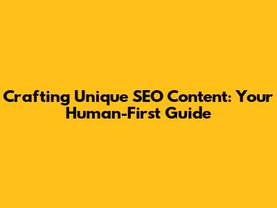 Crafting Unique SEO Content: Your Human-First Guide