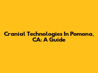 Cranial Technologies In Pomona, CA: A Guide
