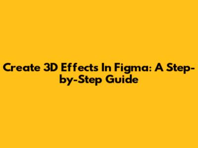 Create 3D Effects In Figma: A Step-by-Step Guide