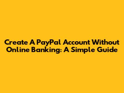 Create A PayPal Account Without Online Banking: A Simple Guide