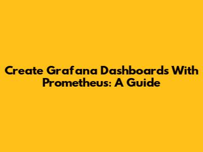 Create Grafana Dashboards With Prometheus: A Guide