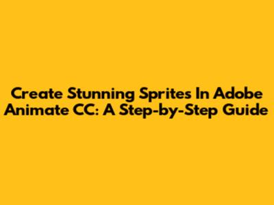 Create Stunning Sprites In Adobe Animate CC: A Step-by-Step Guide