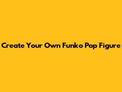 Create Your Own Funko Pop Figure