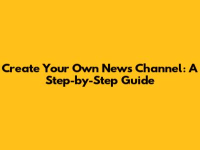 Create Your Own News Channel: A Step-by-Step Guide