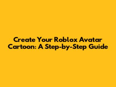 Create Your Roblox Avatar Cartoon: A Step-by-Step Guide