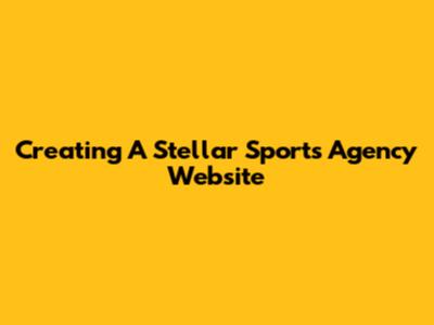 Creating A Stellar Sports Agency Website