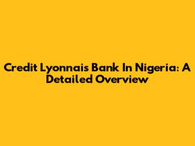 Credit Lyonnais Bank In Nigeria: A Detailed Overview