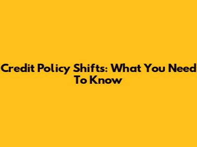 Credit Policy Shifts: What You Need To Know