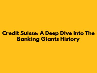 Credit Suisse: A Deep Dive Into The Banking Giant's History